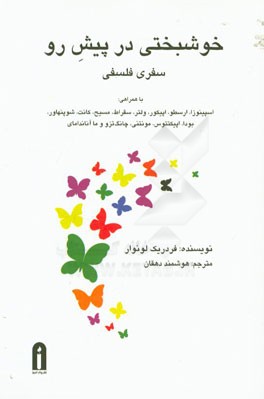 خوشبختی در پیش رو سفری فلسفی با همراهی: اسپینوزا، ارسطو، اپیکور، ولتر، سقراط، مسیح، کانت، شوپنهاور، بودا، اپیکتتوس، مونتنی، ...