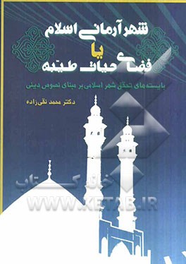 شهر آرمانی اسلام یا فضای حیات طیبه: بایسته‌های تحقق شهر اسلامی بر مبنای نصوص دینی