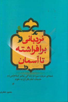نردبانی برافراشته تا آسمان: شمه‌ای درباره سیره و زندگی پیامبر اسلام (ص) و خدمات امام باقر (ع) به علوم