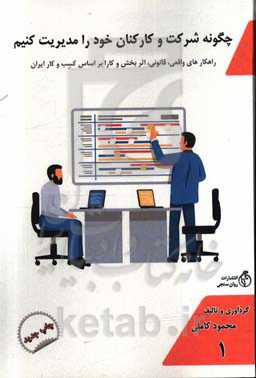 چگونه شرکت و کارکنان خود را مدیریت کنید: راه کارهای واقعی، قانونی، اثربخش و کارا (بر اساس کسب و کار در ایران)