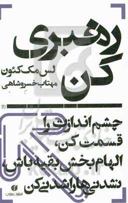 رهبری کن: : چشم‌اندازت را قسمت کن، الهام‌بخش بقیه باش، نشدنی‌ها را شدنی کن