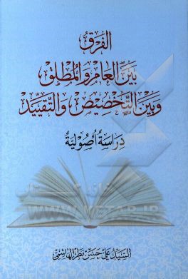الفرق بین العامر و المطلق و بین التخصیص و التقیید دراسه اصولیه