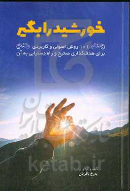 خورشید را بگیر: ۱۰۱ روش اصولی و کاربردی برای هدف‌گذاری صحیح و راه دستیابی به آن