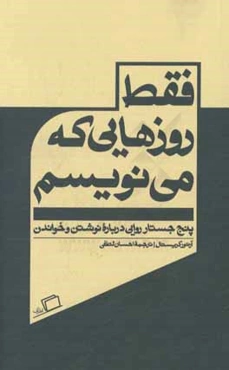 فقط روزهایی که می‌نویسم: پنج جستار روایی درباره نوشتن و خواندن