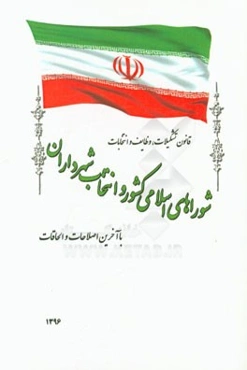 قانون تشکیلات، وظایف و انتخابات شوراهای اسلامی کشور و انتخاب شهرداران: مصوب 1375/3/1 با آخرین اصلاحات و الحاقات