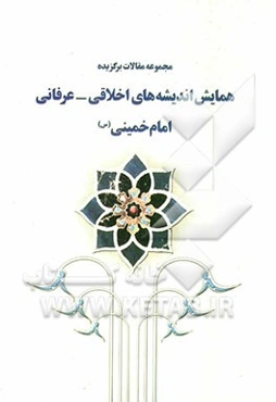 مجموعه مقالات برگزیده همایش اندیشه‌های اخلاقی - عرفانی امام خمینی (س)