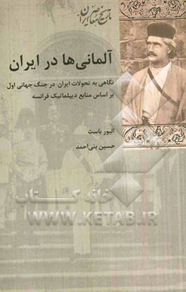 آلمانی‌ها در ایران: نگاهی به تحولات ایران در جنگ جهانی اول بر اساس منابع دیپلماتیک فرانسه