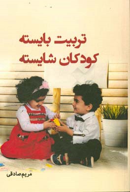 تربیت بایسته، کودکان شایسته "ویژه‌ی، والدین عزیز و مشاوران و مربیان فرهیخته": روش‌های موثر برای تغییر سریع رفتار کودکان ۲ تا ۱۴ ساله