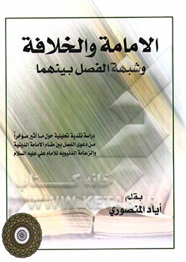 الامامه و الخلافه و شبهه الفصل بینهما: دراسه نقدیه تحلیلیه حول ما اثیر موخرا من دعوی الفصل بین مقام الامامه الدینیه و مقام الزعامه الدنیویه للامام علی