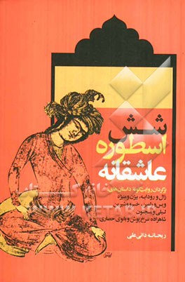شش اسطوره عاشقانه: برگردان روایت گونه داستان‌های زال و رودابه، بیژن و منیژه، ویس و رامین، خسرو و شیرین، لیلی و مجنون، شاهزاده سرخ‌پوش و بانوی حصاری