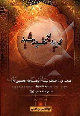 گریه بر خورشید: خلاصه‌ای از اهداف قیام اباعبدالله‌الحسین (ع) بضمیمه صلح امام حسن (ع)