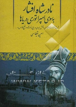 نادرشاه افشار به سوی امپراتوری دریاها: شرح تحولات منطقه‌ای و نقش نیروی دریایی نادرشاه در خلیج فارس و ...