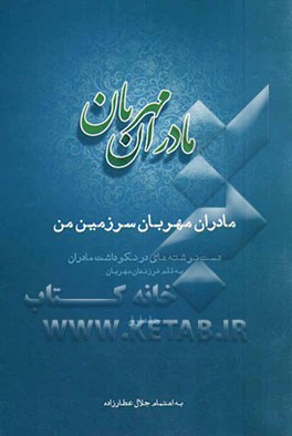مادران مهربان سرزمین من: دست نوشته‌هایی در نکوداشت مادران به قلم فرزندان مهربان
