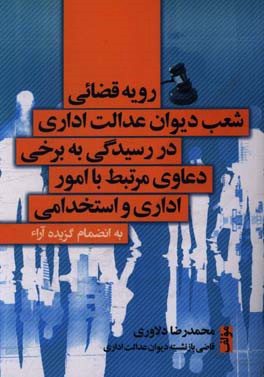 رویه قضایی شعب دیوان عدالت اداری در رسیدگی به برخی دعاوی مرتبط با امور اداری و استخدامی به انضمام گزیده آراء