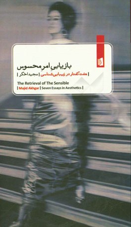 بازیابی امر محسوس: هفت گفتار در زیبایی‌شناسی = The retrieval of the sensible ...