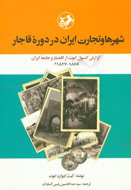شهرها و تجارت ایران در دوره قاجار: گزارش کنسول ابوت از اقتصاد و جامعه ایران 1866 - 1847م.