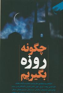چگونه روزه بگیریم: احکام روزه مطابق با نظر مراجع تقلید و آیات عظام: امام خمینی، بهجت، تبریزی، خوئی، فاضل لنکرانی و گلپایگانی قدس‌سره، جوادی آملی، ...