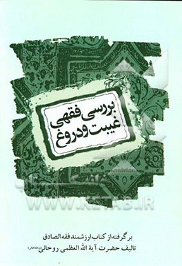 بررسی فقهی غیبت و دروغ (به انضمام بررسی دشنام به مومن، سخن‌چینی و غناء): برگرفته از کتاب ارزشمند فقه الصادق حضرت آیت‌الله العظمی روحانی (مد ظله العالی