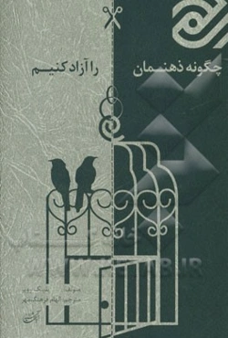 چگونه ذهنمان را آزاد کنیم: ده گام در مسیر آزادسازی ذهن