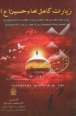 زیارات کامل امام حسین (ع): شامل زیارت ناحیه مقدسه و همه ادعیه و زیارات منتسب به امام حسین (ع) به انضمام دیدگاه اندیشمندان بزرگ جهان در مورد امام حسین