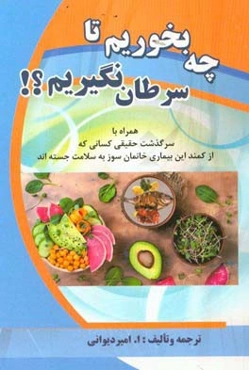 چه بخوریم تا سرطان نگیریم؟: همراه با سرگذشت حقیقی کسانی که از کمند این بیماری ...