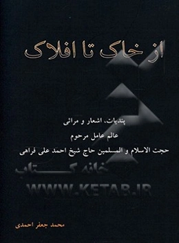 از خاک تا افلاک: پندیات، اشعار و مراثی عالم عامل مرحوم حجت ‌الاسلام والمسلمین حاج شیخ احمد‌علی فراهی