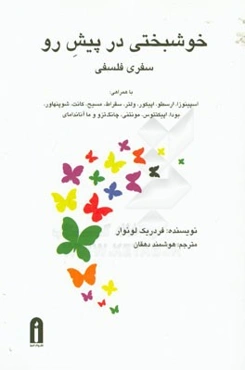 خوشبختی در پیش رو سفری فلسفی با همراهی: اسپینوزا، ارسطو، اپیکور، ولتر، سقراط، مسیح، کانت، شوپنهاور، بودا، اپیکتتوس، مونتنی، ...