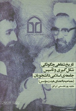 تاریخ شفاهی چگونگی شکل‌گیری و تاسیس جامعه‌ی اسلامی دانشجویان (مصاحبه با اعضای هیئت موسس)