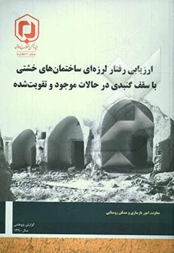 ارزیابی رفتار لرزه‌ای ساختمانهای خشتی با سقف گنبدی در حالات موجود و تقویت‌شده:‌ گزارش پژوهشی