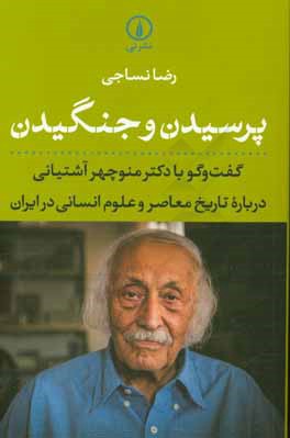 پرسیدن و جنگیدن: گفت و گو با دکتر منوچهر آشتیانی درباره تاریخ معاصر و علوم انسانی در ایران