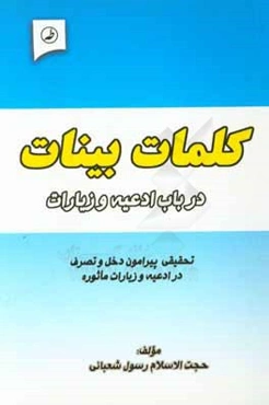کلمات بینات در باب ادعیه و زیارات: تحقیقی پیرامون دخل و تصرف در ادعیه، اذکار و زیارات ماثوره و تغییر برخی الفاظ و عبارات آنها