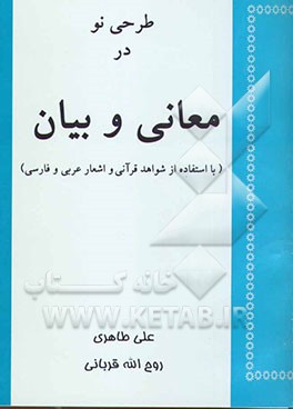 طرحی نو در معانی و بیان با مثالهایی از آیات قرآن کریم و احادیث و متون ادب عربی و فارسی