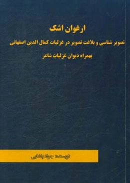 ارغوان اشک: تصویرشناسی و بلاغت تصویر در غزلیات کمال‌الدین اصفهانی بهمراه دیوان غزلیات شاعر