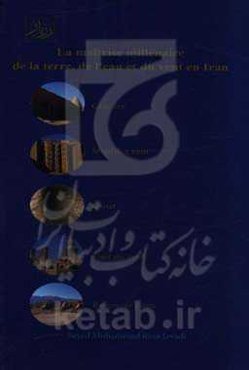 Maitrise millenaire de la terre, de l'eau et du vent en Iran Glaciere, moulin a vent, ‭‬qanat, tour du vent, reservoir ...