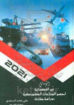 الوسائل غیرالقضائیه لحسم المنازعات الکمرکیه: دراسه مقارنه