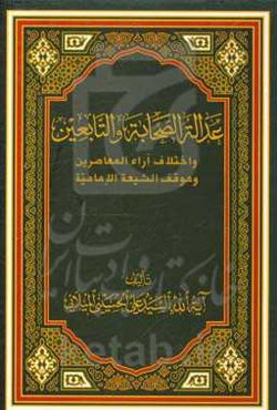 عداله الصحابه و التابعین و اختلاف آراء المعاصرین و موقف الشیعه الامامیه