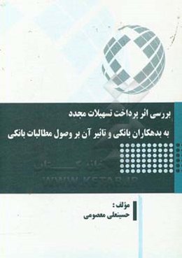 بررسی اثر پرداخت تسهیلات مجدد به بدهکاران بانکی و تاثیر آن بر وصول مطالبات بانکی