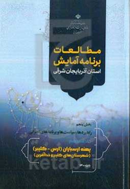 مطالعات برنامه آمایش استان آذربایجان شرقی بخش پنجم: راهبردها، سیاست‌ها و برنامه‌های اجرائی: پهنه ارسباران (ارس - کلیبر) (شهرستان کلیبر - خداآفرین)