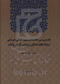 نقد و بررسی نظام‌های مهم اخلاقی غیردینی (فلسفی. عرفانی. تلفیقی) و ارائه نظام اخلاقی براساس آیات و روایات