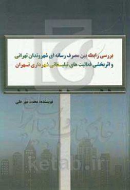 بررسی رابطه بین مصرف رسانه‌ای شهروندان تهرانی و اثربخشی فعالیت‌های تبلیغاتی شهرداری تهران