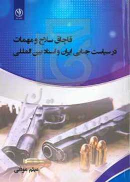 قاچاق سلاح و مهمات در سیاست جنایی ایران و اسناد بین‌المللی = Trafficking of weapons and ammunition in Irans criminal ...